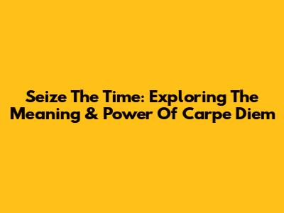 Seize The Time: Exploring The Meaning & Power Of Carpe Diem