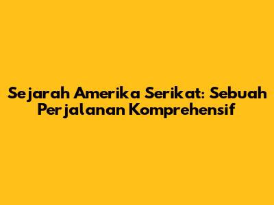 Sejarah Amerika Serikat: Sebuah Perjalanan Komprehensif