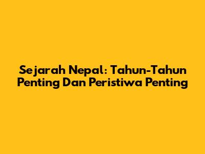 Sejarah Nepal: Tahun-Tahun Penting Dan Peristiwa Penting