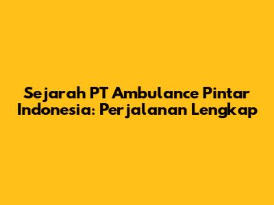 Sejarah PT Ambulance Pintar Indonesia: Perjalanan Lengkap