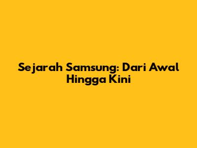 Sejarah Samsung: Dari Awal Hingga Kini