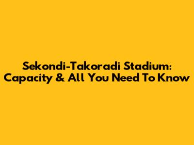 Sekondi-Takoradi Stadium: Capacity & All You Need To Know