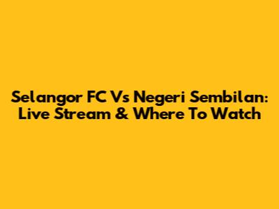 Selangor FC Vs Negeri Sembilan: Live Stream & Where To Watch