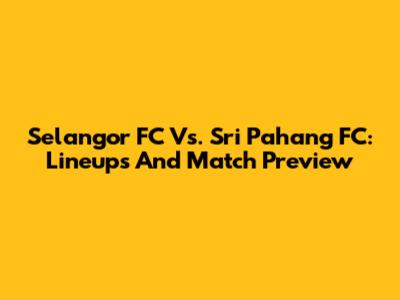 Selangor FC Vs. Sri Pahang FC: Lineups And Match Preview