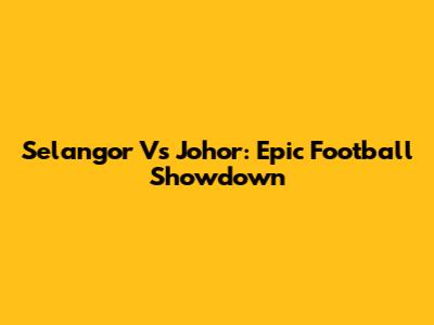 Selangor Vs Johor: Epic Football Showdown