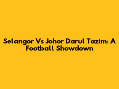 Selangor Vs Johor Darul Ta'zim: A Football Showdown