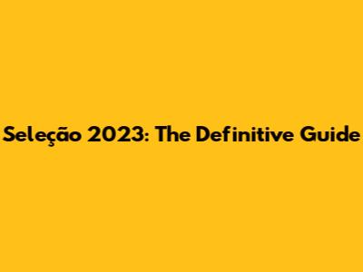 Seleção 2023: The Definitive Guide