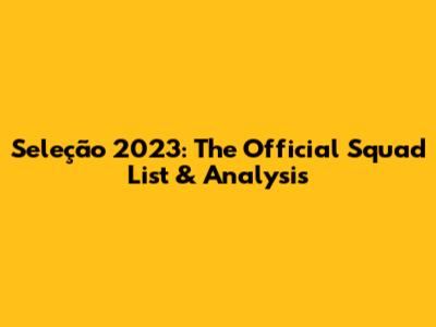 Seleção 2023: The Official Squad List & Analysis