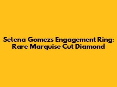 Selena Gomez's Engagement Ring: Rare Marquise Cut Diamond