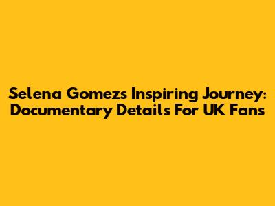 Selena Gomez's Inspiring Journey: Documentary Details For UK Fans