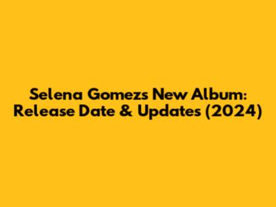 Selena Gomez's New Album: Release Date & Updates (2024)