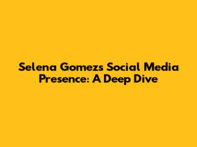 Selena Gomez's Social Media Presence: A Deep Dive