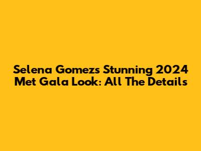 Selena Gomez's Stunning 2024 Met Gala Look: All The Details