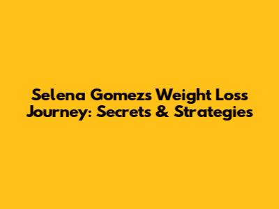 Selena Gomez's Weight Loss Journey: Secrets & Strategies