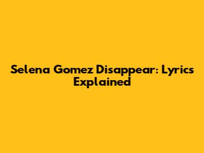 Selena Gomez Disappear: Lyrics Explained