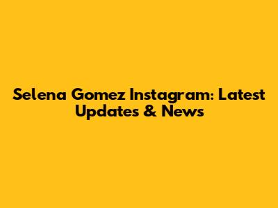 Selena Gomez Instagram: Latest Updates & News