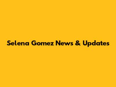 Selena Gomez News & Updates