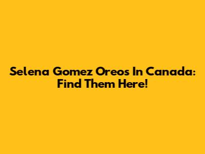 Selena Gomez Oreos In Canada: Find Them Here!