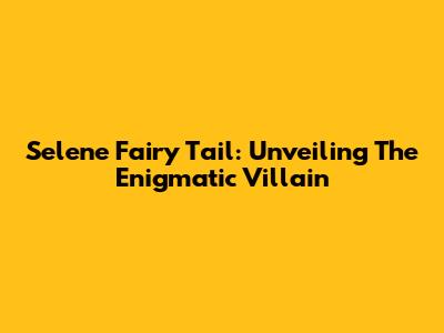 Selene Fairy Tail: Unveiling The Enigmatic Villain