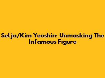 Selja/Kim Yeoshin: Unmasking The Infamous Figure