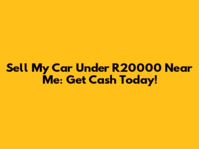 Sell My Car Under R20000 Near Me: Get Cash Today!