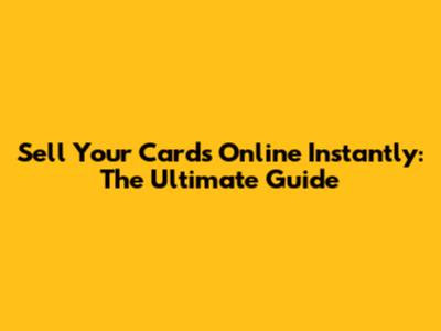 Sell Your Cards Online Instantly: The Ultimate Guide
