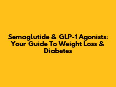 Semaglutide & GLP-1 Agonists: Your Guide To Weight Loss & Diabetes