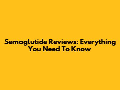 Semaglutide Reviews: Everything You Need To Know