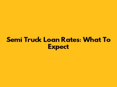 Semi Truck Loan Rates: What To Expect