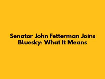 Senator John Fetterman Joins Bluesky: What It Means