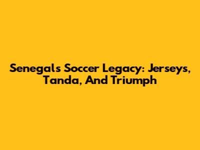 Senegal's Soccer Legacy: Jerseys, Tanda, And Triumph
