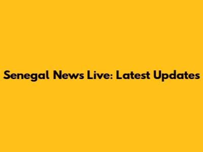Senegal News Live: Latest Updates