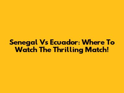 Senegal Vs Ecuador: Where To Watch The Thrilling Match!