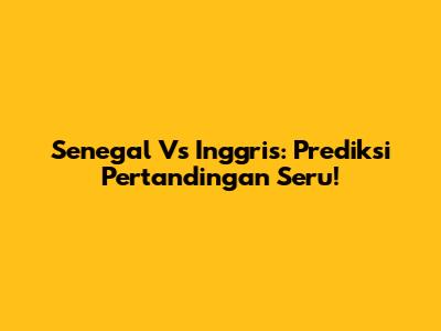 Senegal Vs Inggris: Prediksi Pertandingan Seru!