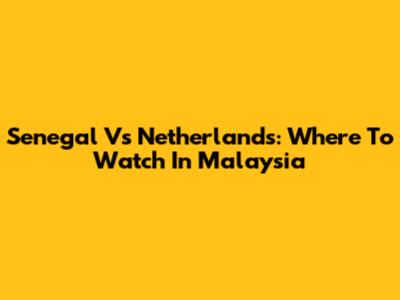 Senegal Vs Netherlands: Where To Watch In Malaysia