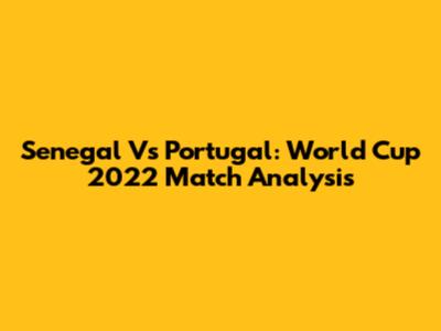 Senegal Vs Portugal: World Cup 2022 Match Analysis