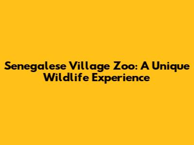 Senegalese Village Zoo: A Unique Wildlife Experience