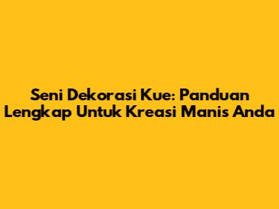 Seni Dekorasi Kue: Panduan Lengkap Untuk Kreasi Manis Anda