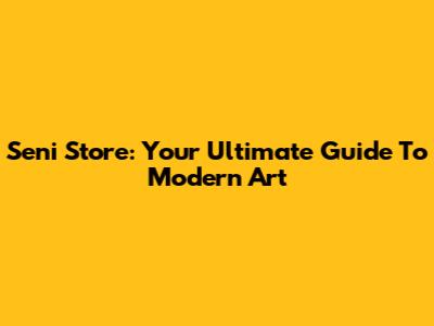 Seni Store: Your Ultimate Guide To Modern Art