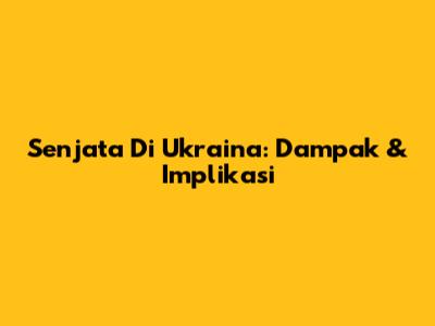 Senjata Di Ukraina: Dampak & Implikasi
