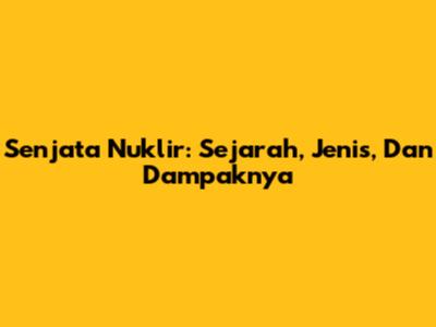 Senjata Nuklir: Sejarah, Jenis, Dan Dampaknya
