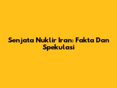 Senjata Nuklir Iran: Fakta Dan Spekulasi