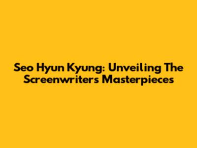 Seo Hyun Kyung: Unveiling The Screenwriter's Masterpieces