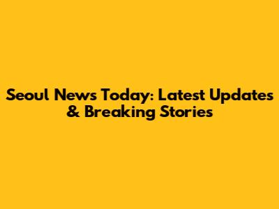 Seoul News Today: Latest Updates & Breaking Stories