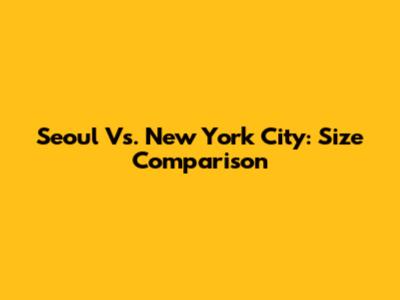 Seoul Vs. New York City: Size Comparison
