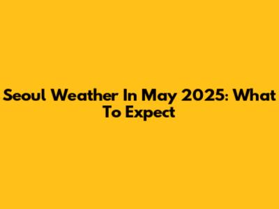 Seoul Weather In May 2025: What To Expect