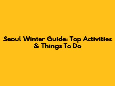 Seoul Winter Guide: Top Activities & Things To Do