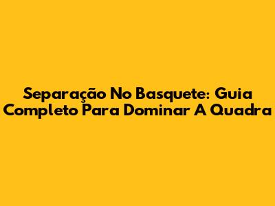 Separação No Basquete: Guia Completo Para Dominar A Quadra