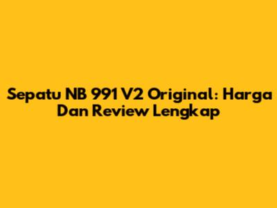 Sepatu NB 991 V2 Original: Harga Dan Review Lengkap