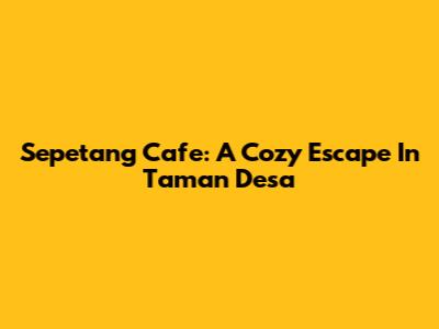 Sepetang Cafe: A Cozy Escape In Taman Desa